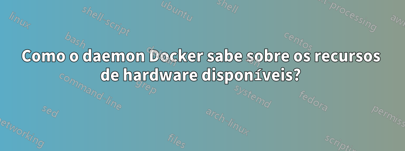 Como o daemon Docker sabe sobre os recursos de hardware disponíveis?