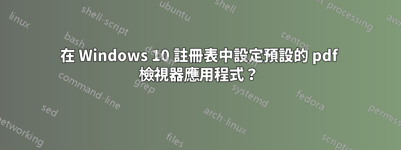 在 Windows 10 註冊表中設定預設的 pdf 檢視器應用程式？