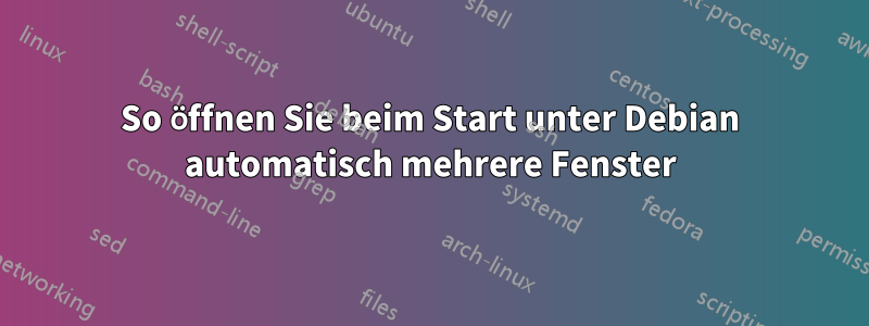 So öffnen Sie beim Start unter Debian automatisch mehrere Fenster