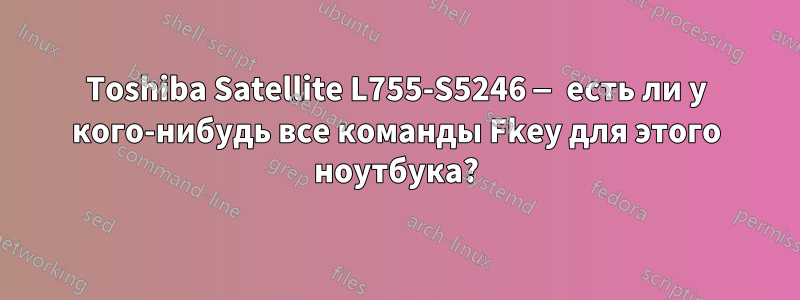 Toshiba Satellite L755-S5246 — есть ли у кого-нибудь все команды Fkey для этого ноутбука?