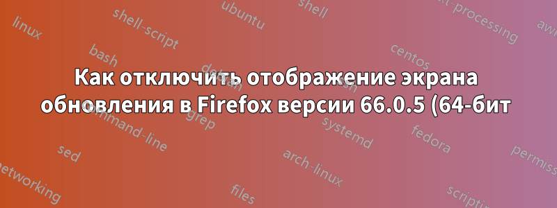Как отключить отображение экрана обновления в Firefox версии 66.0.5 (64-бит)?