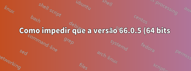 Como impedir que a versão 66.0.5 (64 bits) do Firefox mostre a tela de atualização?