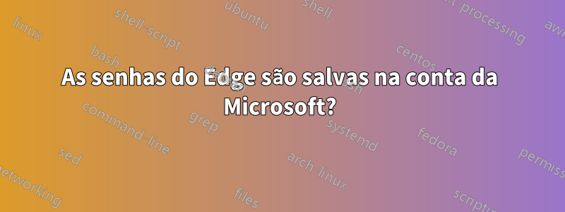 As senhas do Edge são salvas na conta da Microsoft?