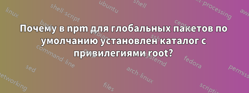 Почему в npm для глобальных пакетов по умолчанию установлен каталог с привилегиями root?