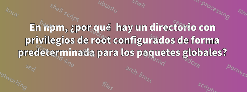 En npm, ¿por qué hay un directorio con privilegios de root configurados de forma predeterminada para los paquetes globales?