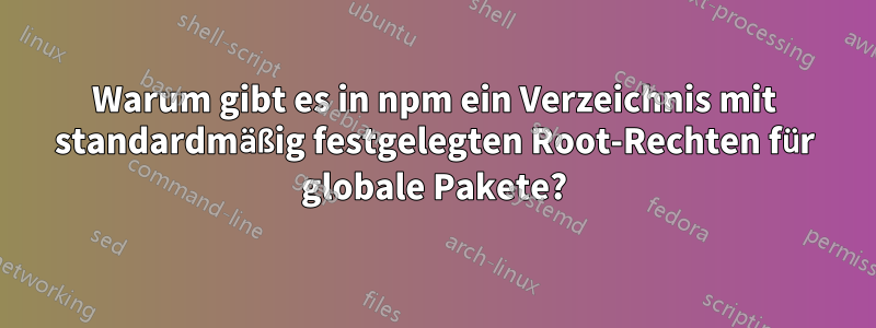 Warum gibt es in npm ein Verzeichnis mit standardmäßig festgelegten Root-Rechten für globale Pakete?