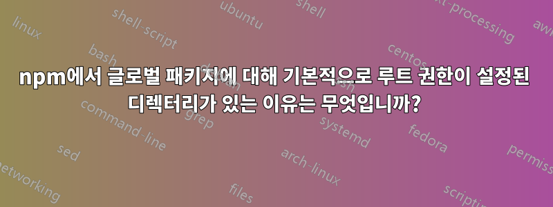 npm에서 글로벌 패키지에 대해 기본적으로 루트 권한이 설정된 디렉터리가 있는 이유는 무엇입니까?