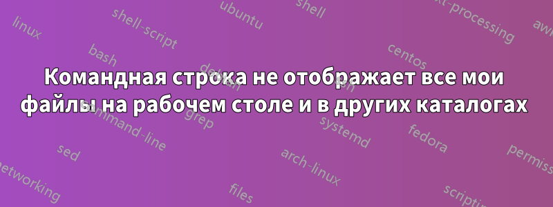 Командная строка не отображает все мои файлы на рабочем столе и в других каталогах