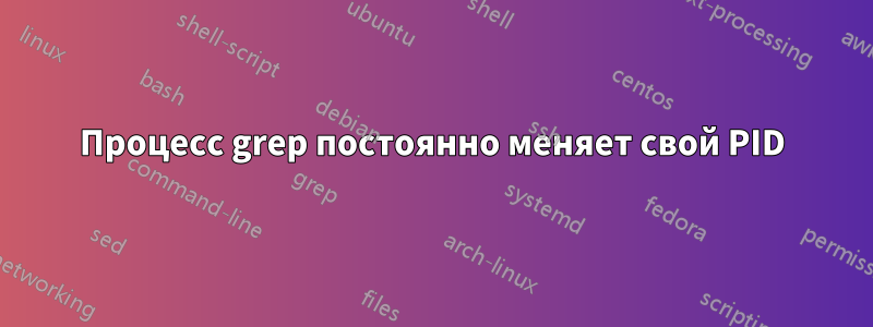 Процесс grep постоянно меняет свой PID