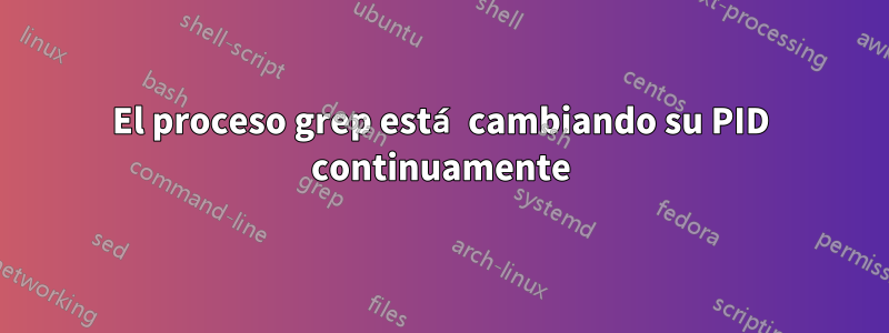 El proceso grep está cambiando su PID continuamente