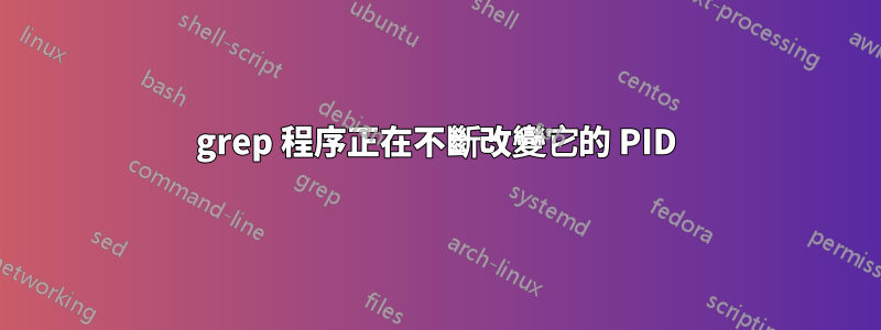 grep 程序正在不斷改變它的 PID