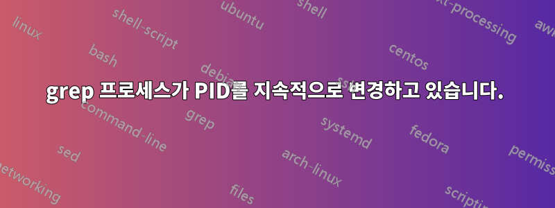 grep 프로세스가 PID를 지속적으로 변경하고 있습니다.