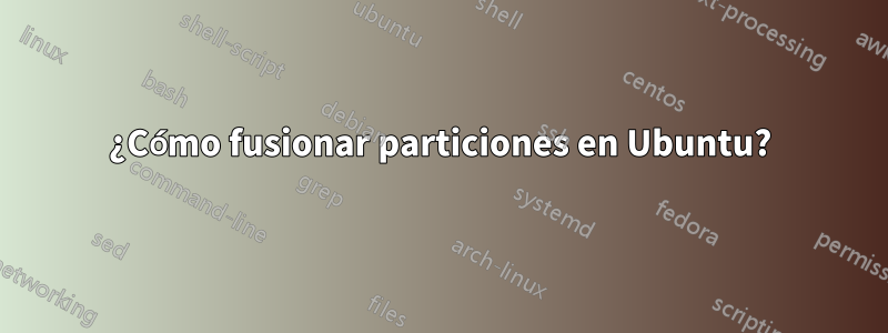 ¿Cómo fusionar particiones en Ubuntu?