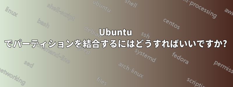 Ubuntu でパーティションを結合するにはどうすればいいですか?