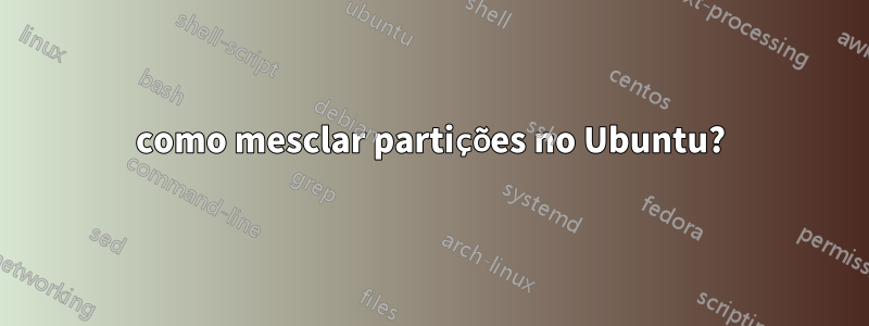 como mesclar partições no Ubuntu?