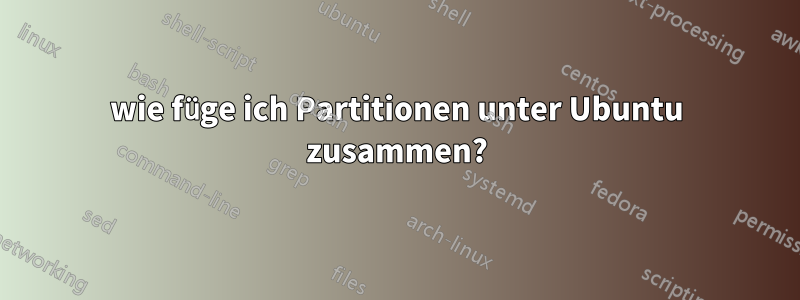 wie füge ich Partitionen unter Ubuntu zusammen?