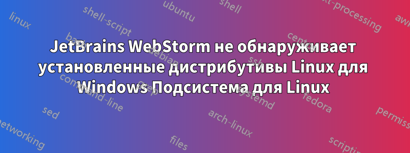 JetBrains WebStorm не обнаруживает установленные дистрибутивы Linux для Windows Подсистема для Linux