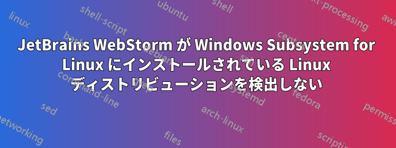 JetBrains WebStorm が Windows Subsystem for Linux にインストールされている Linux ディストリビューションを検出しない