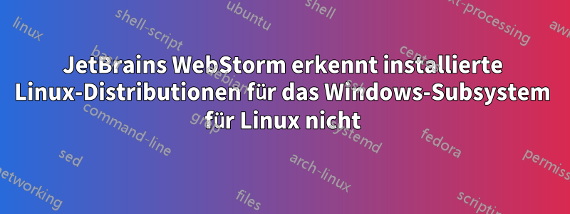 JetBrains WebStorm erkennt installierte Linux-Distributionen für das Windows-Subsystem für Linux nicht