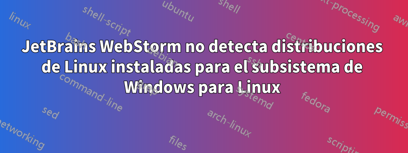 JetBrains WebStorm no detecta distribuciones de Linux instaladas para el subsistema de Windows para Linux