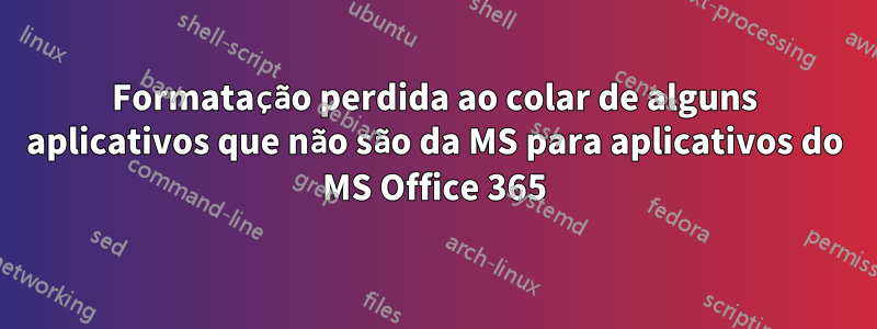 Formatação perdida ao colar de alguns aplicativos que não são da MS para aplicativos do MS Office 365