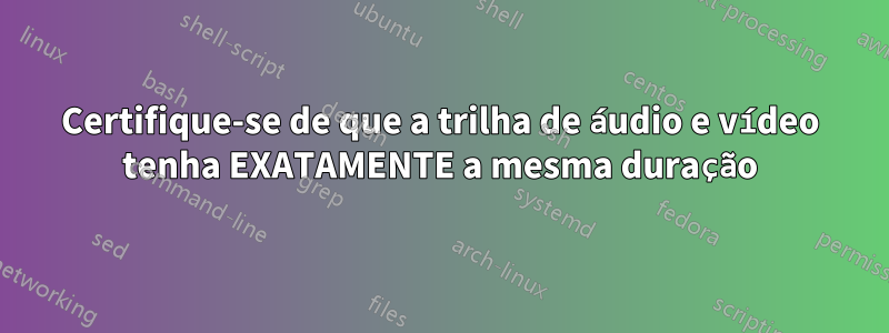 Certifique-se de que a trilha de áudio e vídeo tenha EXATAMENTE a mesma duração