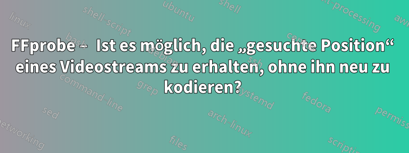 FFprobe – Ist es möglich, die „gesuchte Position“ eines Videostreams zu erhalten, ohne ihn neu zu kodieren?