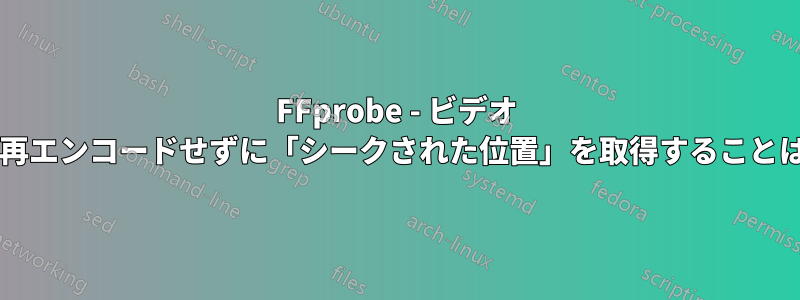 FFprobe - ビデオ ストリームを再エンコードせずに「シークされた位置」を取得することは可能ですか?