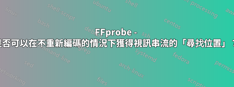 FFprobe - 是否可以在不重新編碼的情況下獲得視訊串流的「尋找位置」？