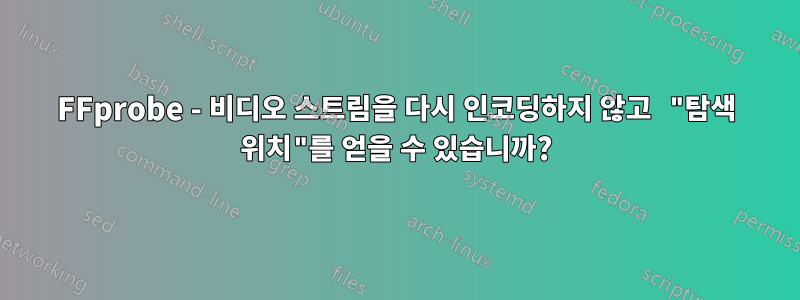 FFprobe - 비디오 스트림을 다시 인코딩하지 않고 "탐색 위치"를 얻을 수 있습니까?