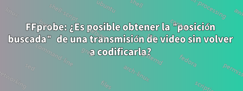 FFprobe: ¿Es posible obtener la "posición buscada" de una transmisión de video sin volver a codificarla?