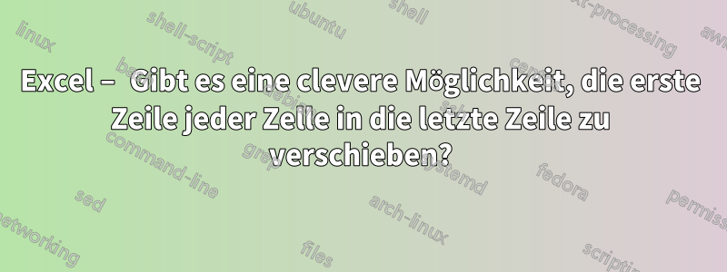 Excel – Gibt es eine clevere Möglichkeit, die erste Zeile jeder Zelle in die letzte Zeile zu verschieben?