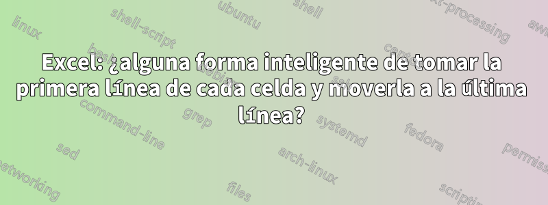 Excel: ¿alguna forma inteligente de tomar la primera línea de cada celda y moverla a la última línea?