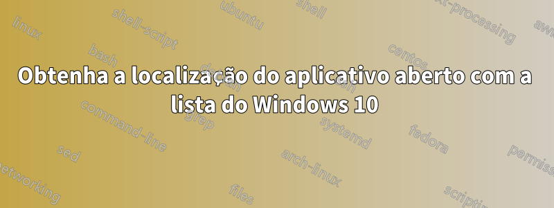 Obtenha a localização do aplicativo aberto com a lista do Windows 10