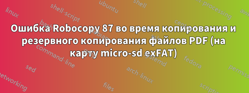 Ошибка Robocopy 87 во время копирования и резервного копирования файлов PDF (на карту micro-sd exFAT)