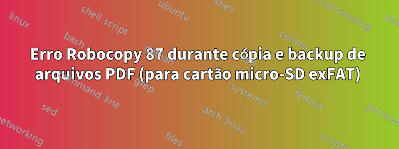 Erro Robocopy 87 durante cópia e backup de arquivos PDF (para cartão micro-SD exFAT)