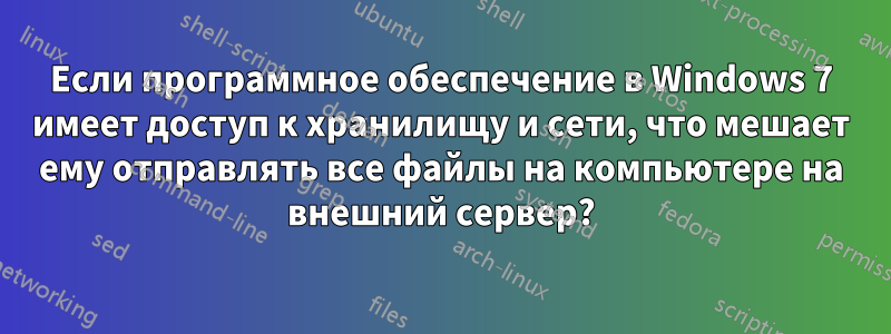 Если программное обеспечение в Windows 7 имеет доступ к хранилищу и сети, что мешает ему отправлять все файлы на компьютере на внешний сервер?