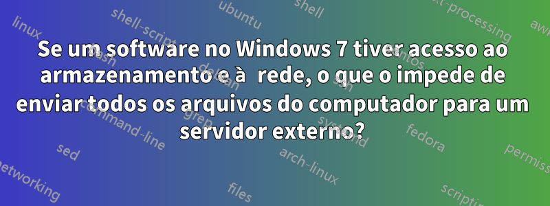 Se um software no Windows 7 tiver acesso ao armazenamento e à rede, o que o impede de enviar todos os arquivos do computador para um servidor externo?