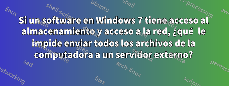 Si un software en Windows 7 tiene acceso al almacenamiento y acceso a la red, ¿qué le impide enviar todos los archivos de la computadora a un servidor externo?