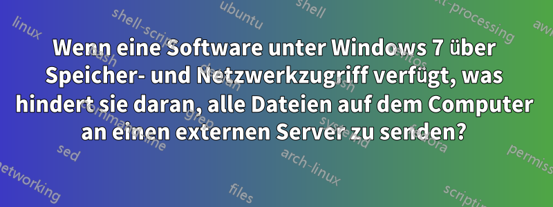 Wenn eine Software unter Windows 7 über Speicher- und Netzwerkzugriff verfügt, was hindert sie daran, alle Dateien auf dem Computer an einen externen Server zu senden?