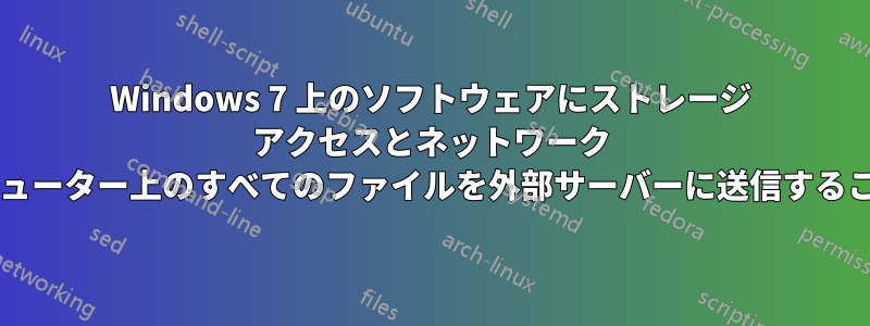 Windows 7 上のソフトウェアにストレージ アクセスとネットワーク アクセスがある場合、コンピューター上のすべてのファイルを外部サーバーに送信することを妨げるものは何ですか?