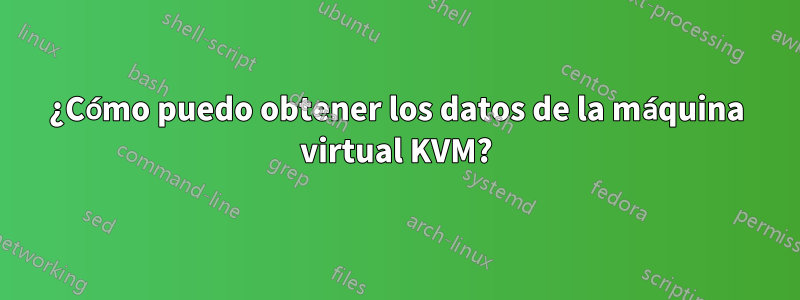 ¿Cómo puedo obtener los datos de la máquina virtual KVM?