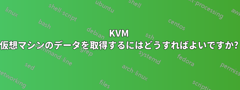 KVM 仮想マシンのデータを取得するにはどうすればよいですか?