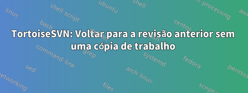 TortoiseSVN: Voltar para a revisão anterior sem uma cópia de trabalho