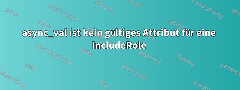 async_val ist kein gültiges Attribut für eine IncludeRole