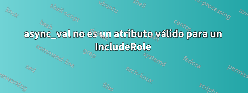 async_val no es un atributo válido para un IncludeRole