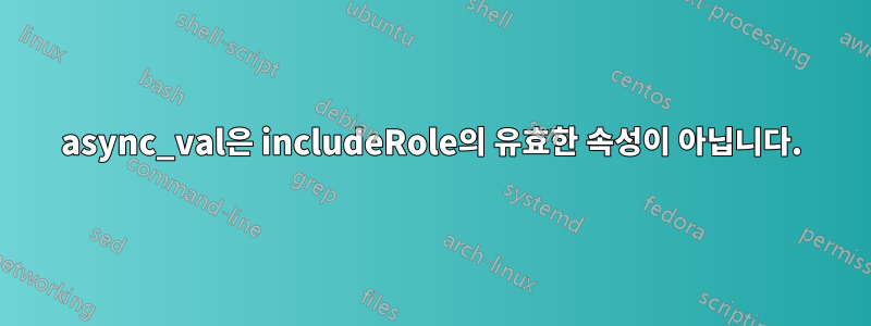 async_val은 includeRole의 유효한 속성이 아닙니다.