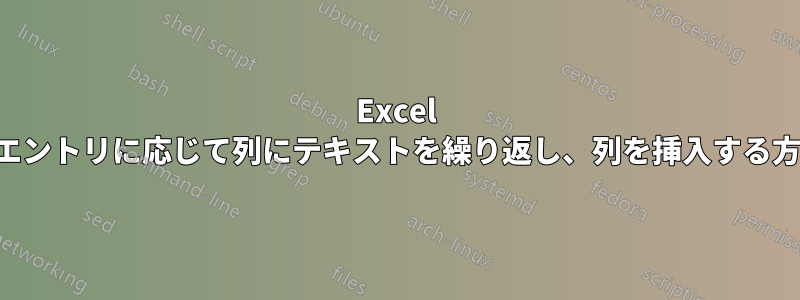 Excel でエントリに応じて列にテキストを繰り返し、列を挿入する方法