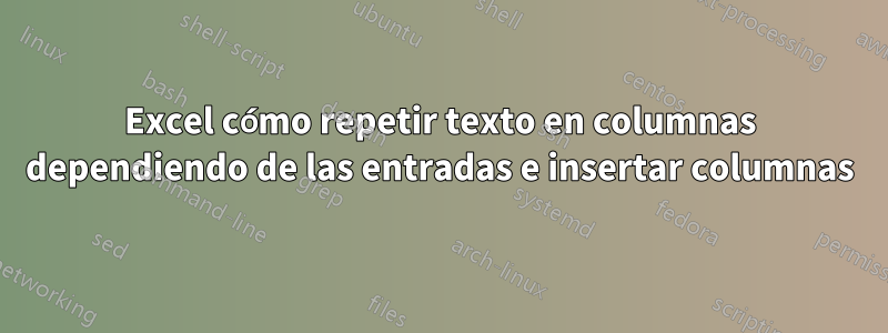 Excel cómo repetir texto en columnas dependiendo de las entradas e insertar columnas