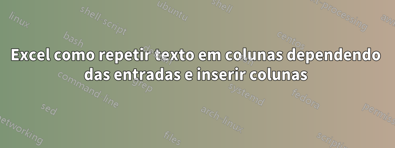 Excel como repetir texto em colunas dependendo das entradas e inserir colunas